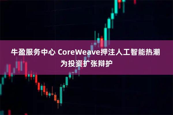 牛盈服务中心 CoreWeave押注人工智能热潮 为投资扩张辩护