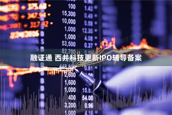 融证通 西井科技更新IPO辅导备案