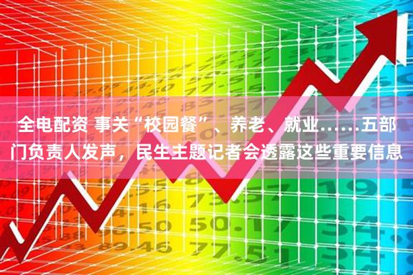 全电配资 事关“校园餐”、养老、就业……五部门负责人发声，民生主题记者会透露这些重要信息