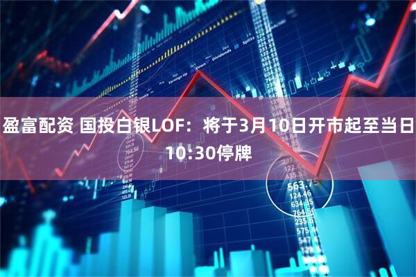 盈富配资 国投白银LOF：将于3月10日开市起至当日10:30停牌