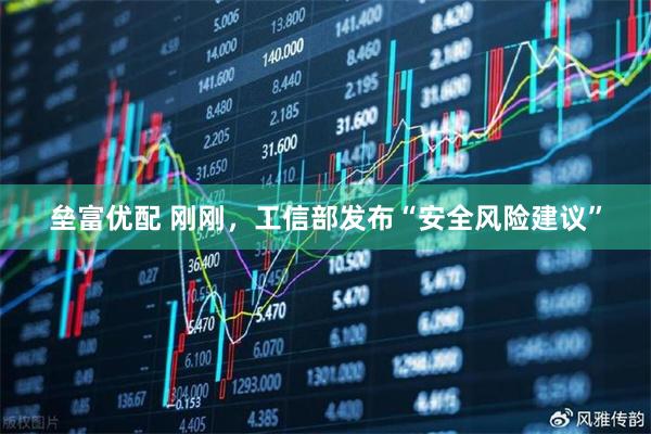 垒富优配 刚刚，工信部发布“安全风险建议”