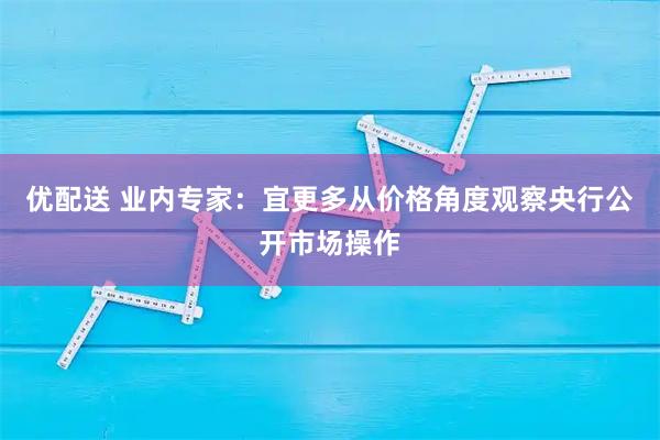 优配送 业内专家：宜更多从价格角度观察央行公开市场操作