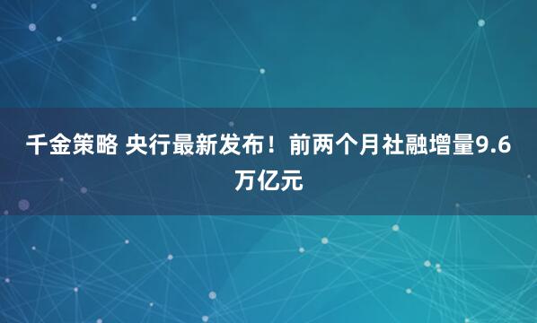 千金策略 央行最新发布！前两个月社融增量9.6万亿元