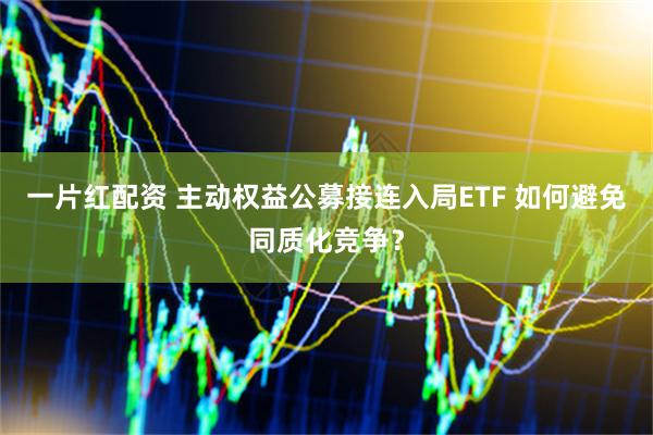 一片红配资 主动权益公募接连入局ETF 如何避免同质化竞争？
