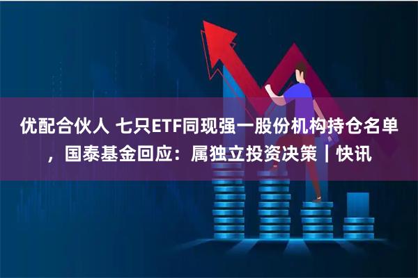 优配合伙人 七只ETF同现强一股份机构持仓名单，国泰基金回应：属独立投资决策｜快讯