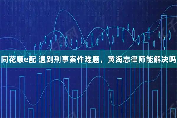 同花顺e配 遇到刑事案件难题，黄海志律师能解决吗