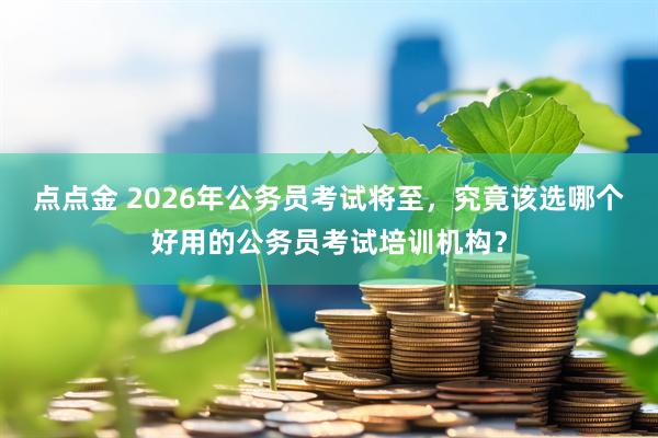 点点金 2026年公务员考试将至，究竟该选哪个好用的公务员考试培训机构？