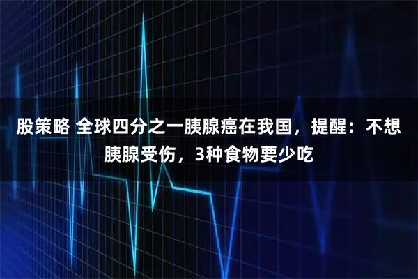 股策略 全球四分之一胰腺癌在我国，提醒：不想胰腺受伤，3种食物要少吃