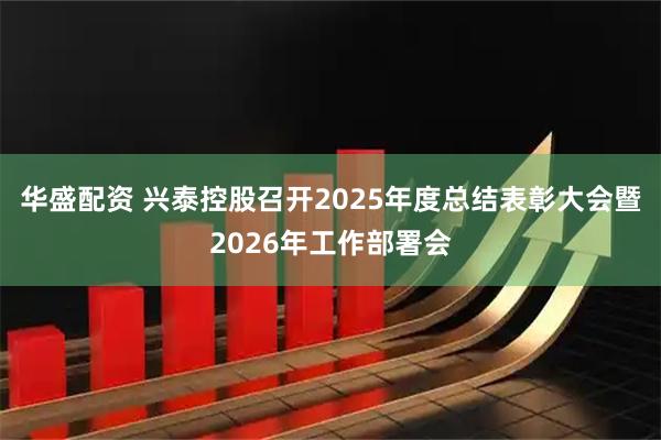 华盛配资 兴泰控股召开2025年度总结表彰大会暨2026年工作部署会