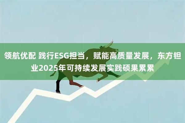 领航优配 践行ESG担当，赋能高质量发展，东方钽业2025年可持续发展实践硕果累累