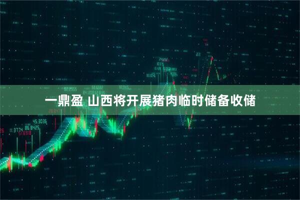 一鼎盈 山西将开展猪肉临时储备收储