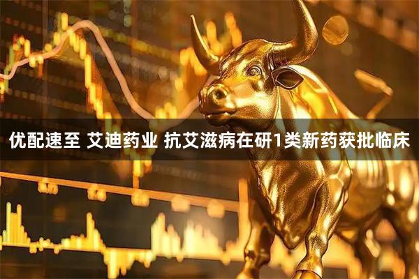 优配速至 艾迪药业 抗艾滋病在研1类新药获批临床