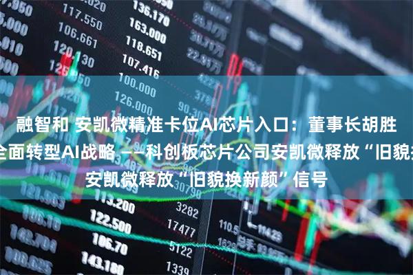 融智和 安凯微精准卡位AI芯片入口：董事长胡胜发首次详解全面转型AI战略 ——科创板芯片公司安凯微释放“旧貌换新颜”信号