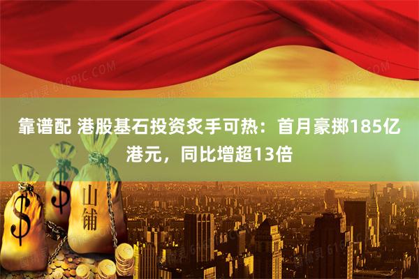 靠谱配 港股基石投资炙手可热：首月豪掷185亿港元，同比增超13倍