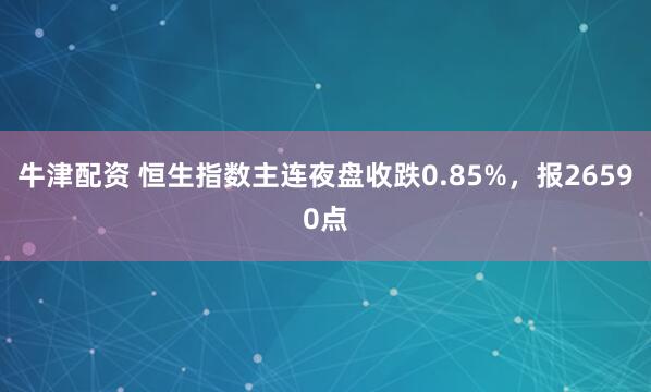 牛津配资 恒生指数主连夜盘收跌0.85%，报26590点
