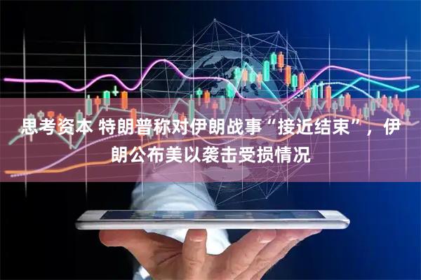 思考资本 特朗普称对伊朗战事“接近结束”，伊朗公布美以袭击受损情况