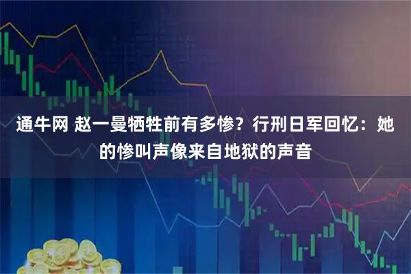 通牛网 赵一曼牺牲前有多惨？行刑日军回忆：她的惨叫声像来自地狱的声音