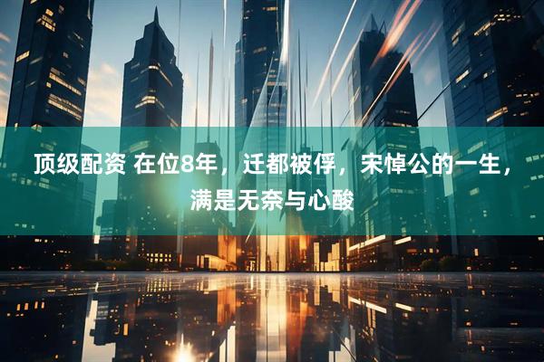顶级配资 在位8年，迁都被俘，宋悼公的一生，满是无奈与心酸