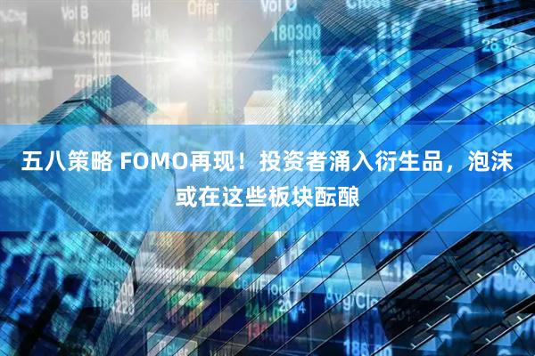 五八策略 FOMO再现！投资者涌入衍生品，泡沫或在这些板块酝酿