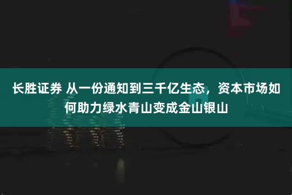 长胜证券 从一份通知到三千亿生态，资本市场如何助力绿水青山变成金山银山