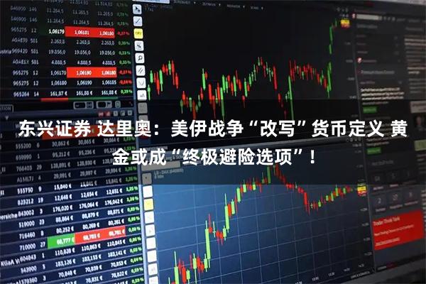 东兴证券 达里奥：美伊战争“改写”货币定义 黄金或成“终极避险选项”！