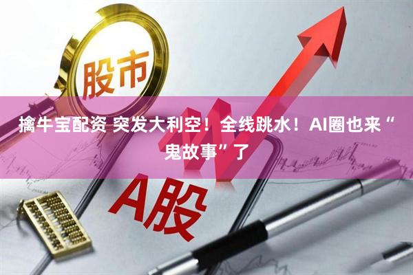 擒牛宝配资 突发大利空！全线跳水！AI圈也来“鬼故事”了