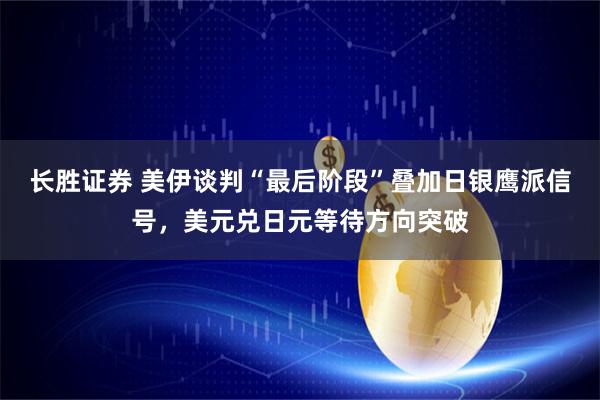 长胜证券 美伊谈判“最后阶段”叠加日银鹰派信号，美元兑日元等待方向突破