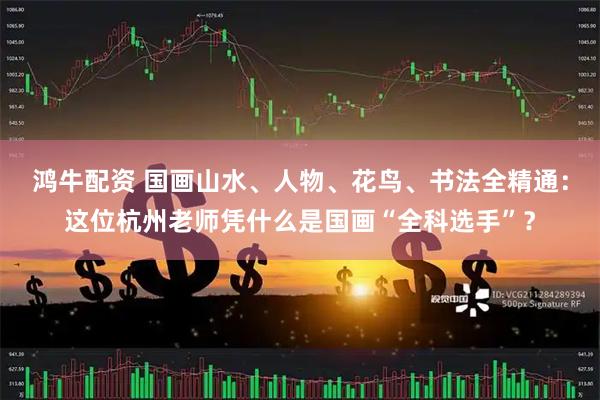 鸿牛配资 国画山水、人物、花鸟、书法全精通：这位杭州老师凭什么是国画“全科选手”？