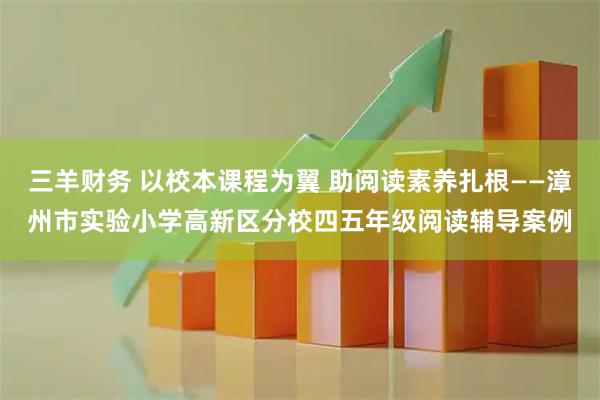 三羊财务 以校本课程为翼 助阅读素养扎根——漳州市实验小学高新区分校四五年级阅读辅导案例