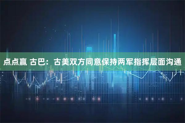 点点赢 古巴：古美双方同意保持两军指挥层面沟通