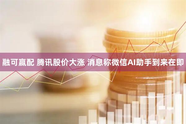 融可赢配 腾讯股价大涨 消息称微信AI助手到来在即