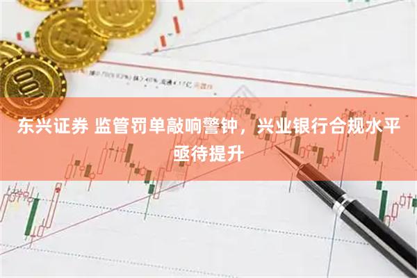 东兴证券 监管罚单敲响警钟，兴业银行合规水平亟待提升
