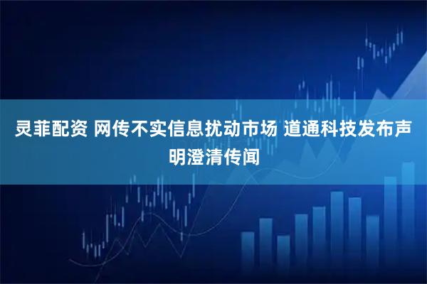 灵菲配资 网传不实信息扰动市场 道通科技发布声明澄清传闻