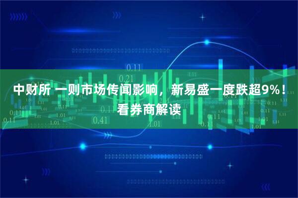 中财所 一则市场传闻影响，新易盛一度跌超9%！看券商解读