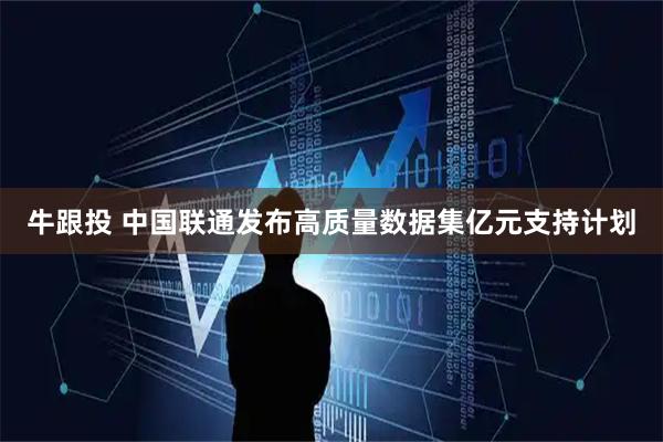 牛跟投 中国联通发布高质量数据集亿元支持计划