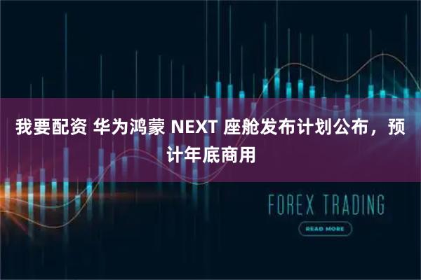 我要配资 华为鸿蒙 NEXT 座舱发布计划公布，预计年底商用