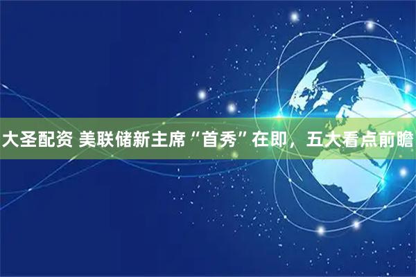 大圣配资 美联储新主席“首秀”在即，五大看点前瞻