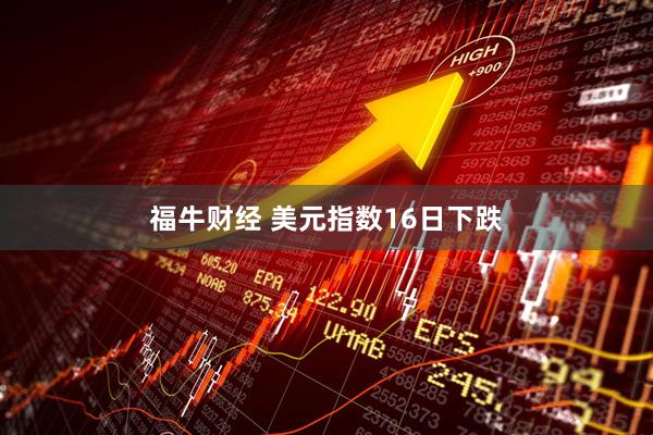 福牛财经 美元指数16日下跌