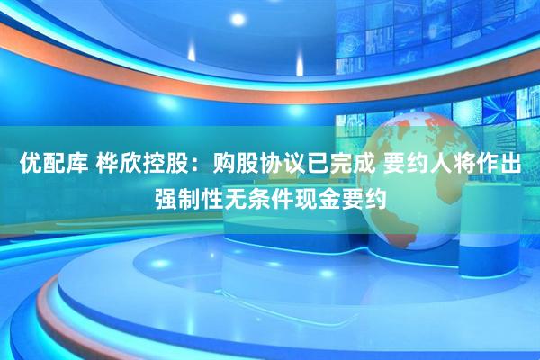 优配库 桦欣控股：购股协议已完成 要约人将作出强制性无条件现金要约