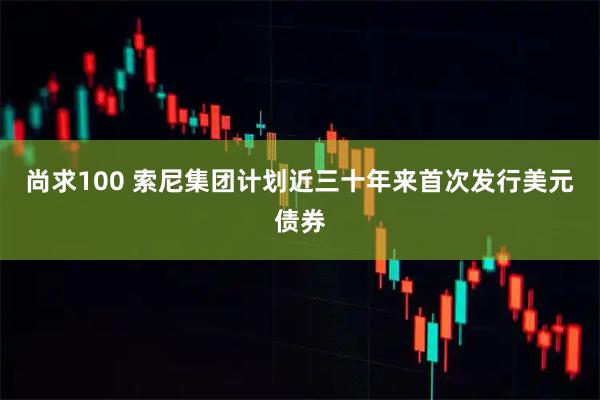 尚求100 索尼集团计划近三十年来首次发行美元债券