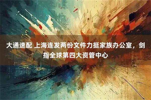 大通速配 上海连发两份文件力挺家族办公室，剑指全球第四大资管中心