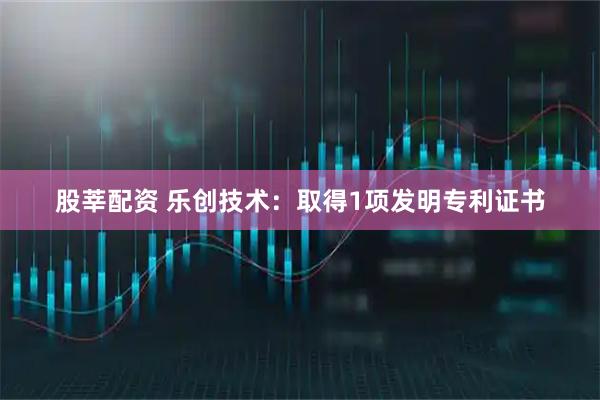 股莘配资 乐创技术：取得1项发明专利证书