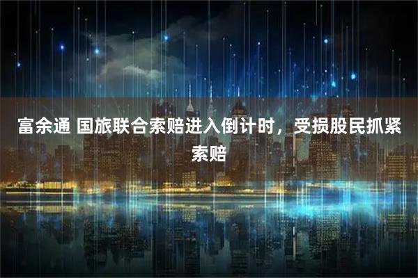 富余通 国旅联合索赔进入倒计时，受损股民抓紧索赔