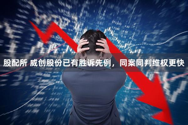 股配所 威创股份已有胜诉先例，同案同判维权更快