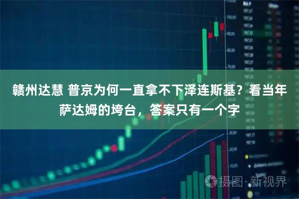 赣州达慧 普京为何一直拿不下泽连斯基？看当年萨达姆的垮台，答案只有一个字