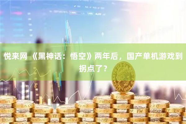悦来网 《黑神话：悟空》两年后，国产单机游戏到拐点了？