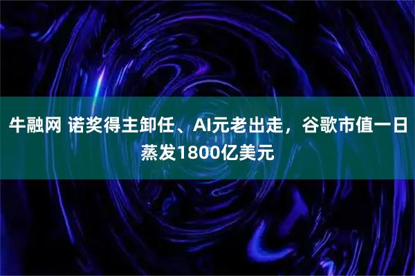 牛融网 诺奖得主卸任、AI元老出走，谷歌市值一日蒸发1800亿美元