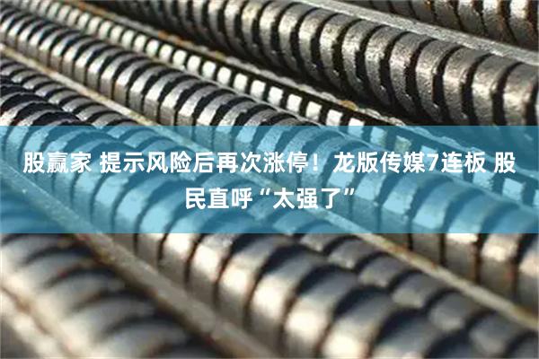 股赢家 提示风险后再次涨停！龙版传媒7连板 股民直呼“太强了”